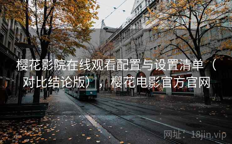 樱花影院在线观看配置与设置清单(对比结论版),樱花电影官方官网 樱花影院在线观看配置与设置清单(对比结论版),樱花电影官方官网