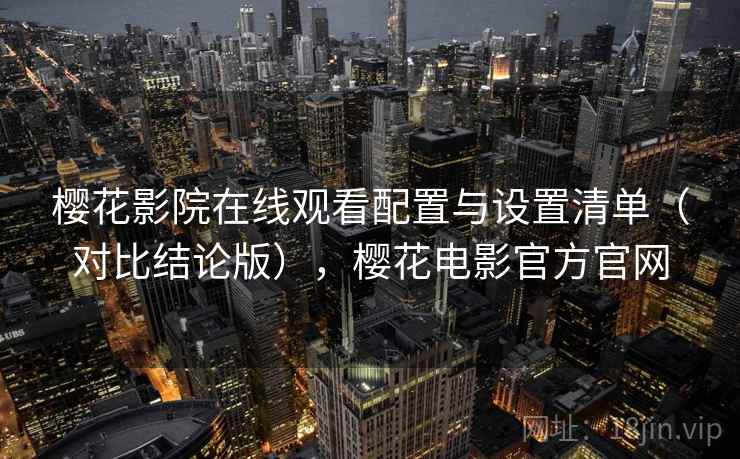 樱花影院在线观看配置与设置清单(对比结论版),樱花电影官方官网 樱花影院在线观看配置与设置清单(对比结论版),樱花电影官方官网