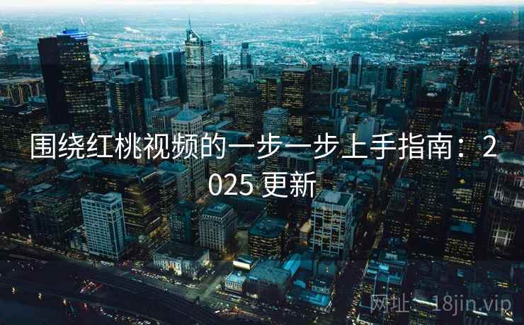 围绕红桃视频的一步一步上手指南：2025 更新