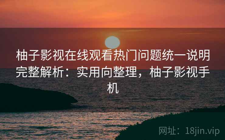 柚子影视在线观看热门问题统一说明完整解析：实用向整理，柚子影视手机