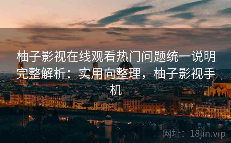柚子影视在线观看热门问题统一说明完整解析：实用向整理，柚子影视手机