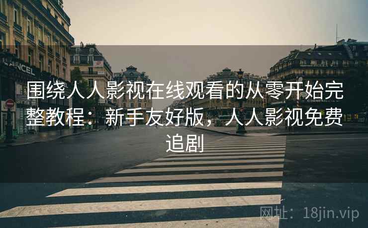 围绕人人影视在线观看的从零开始完整教程：新手友好版，人人影视免费追剧