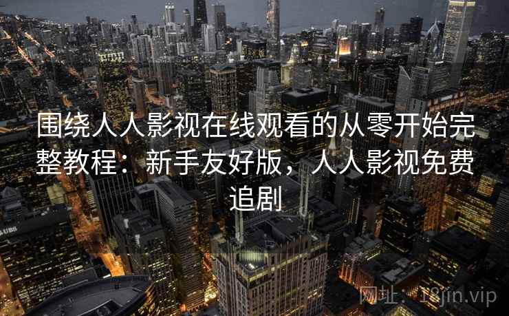 围绕人人影视在线观看的从零开始完整教程：新手友好版，人人影视免费追剧