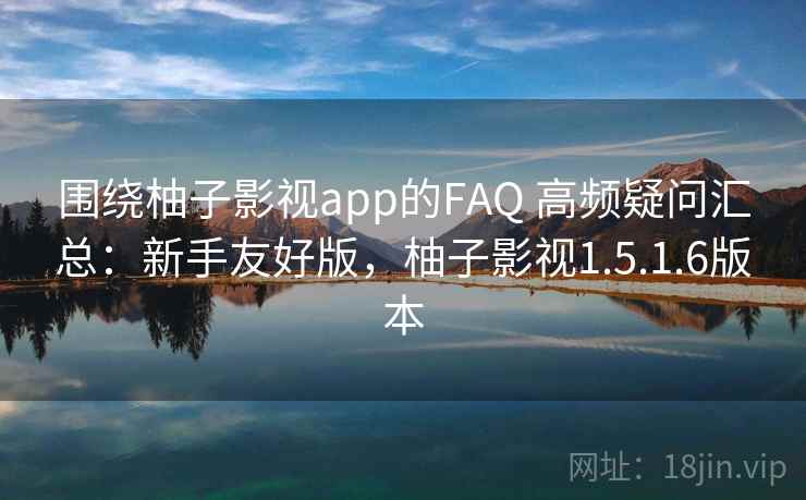 围绕柚子影视app的FAQ 高频疑问汇总：新手友好版，柚子影视1.5.1.6版本