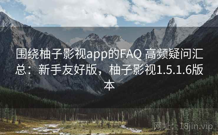 围绕柚子影视app的FAQ 高频疑问汇总：新手友好版，柚子影视1.5.1.6版本