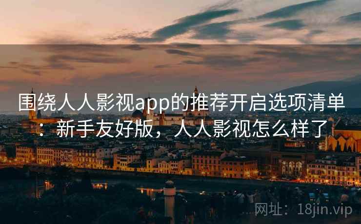 围绕人人影视app的推荐开启选项清单：新手友好版，人人影视怎么样了
