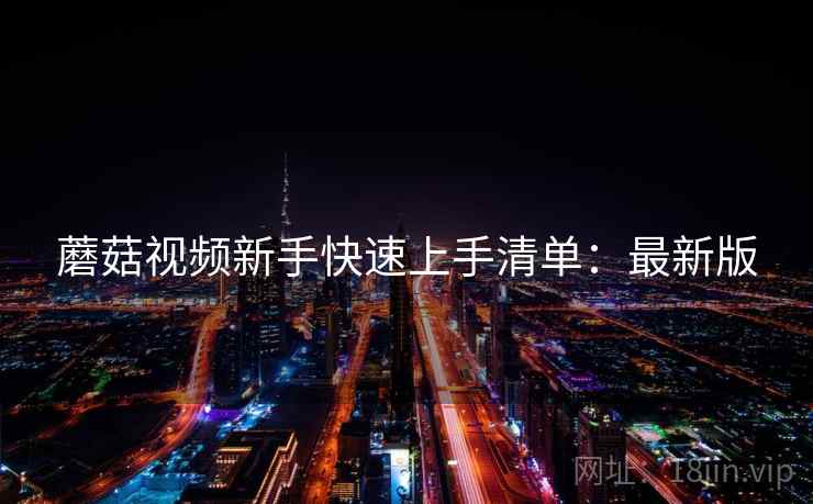 蘑菇视频新手快速上手清单:最新版 蘑菇视频新手快速上手清单:最新版