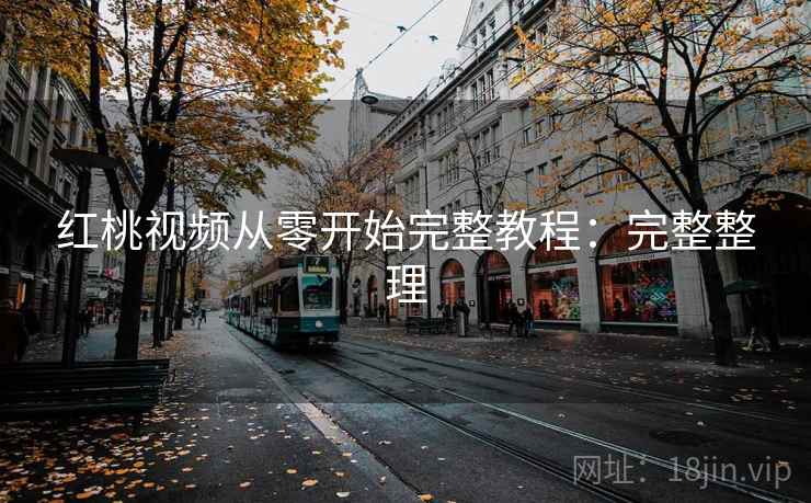 红桃视频从零开始完整教程:完整整理 红桃视频从零开始完整教程:完整整理