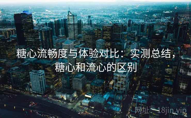 糖心流畅度与体验对比:实测总结,糖心和流心的区别 糖心流畅度与体验对比:实测总结,糖心和流心的区别