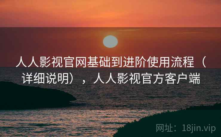 人人影视官网基础到进阶使用流程(详细说明),人人影视官方客户端 人人影视官网基础到进阶使用流程(详细说明),人人影视官方客户端