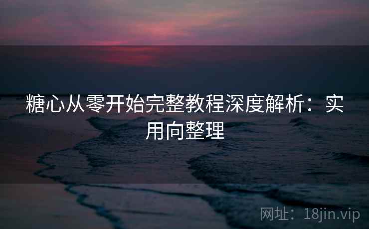 糖心从零开始完整教程深度解析：实用向整理