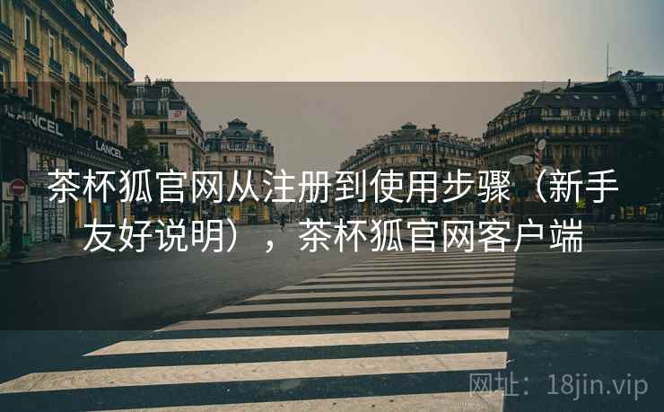 茶杯狐官网从注册到使用步骤（新手友好说明），茶杯狐官网客户端