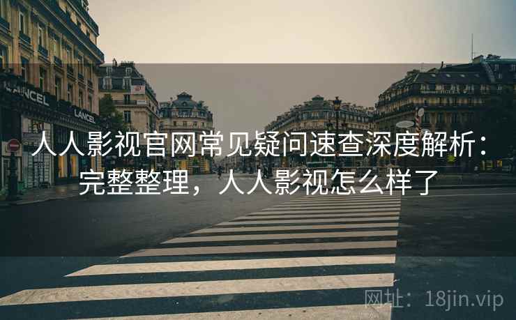 人人影视官网常见疑问速查深度解析：完整整理，人人影视怎么样了