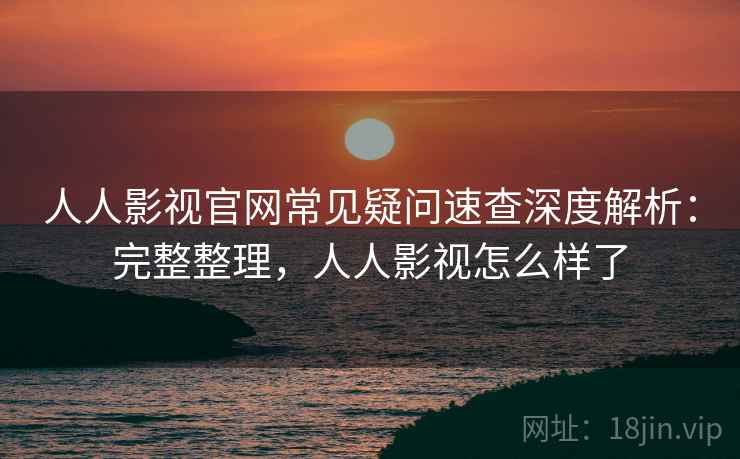 人人影视官网常见疑问速查深度解析：完整整理，人人影视怎么样了