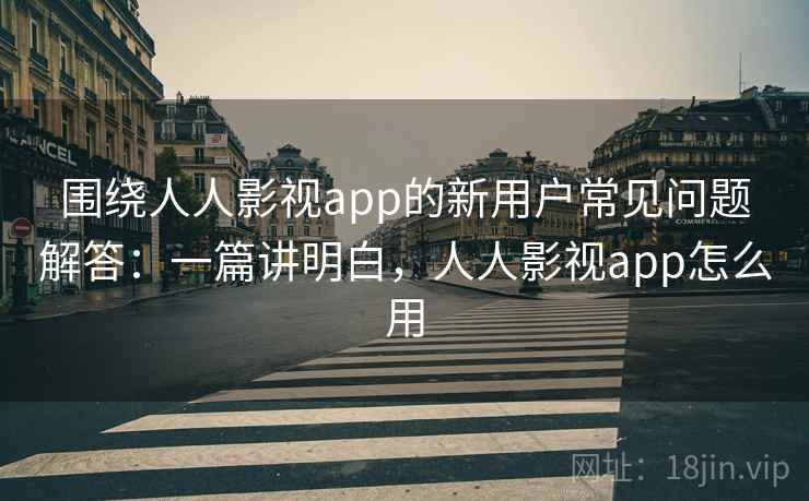 围绕人人影视app的新用户常见问题解答：一篇讲明白，人人影视app怎么用