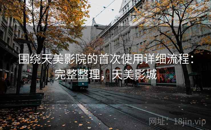 围绕天美影院的首次使用详细流程:完整整理,天美影城 围绕天美影院的首次使用详细流程:完整整理,天美影城