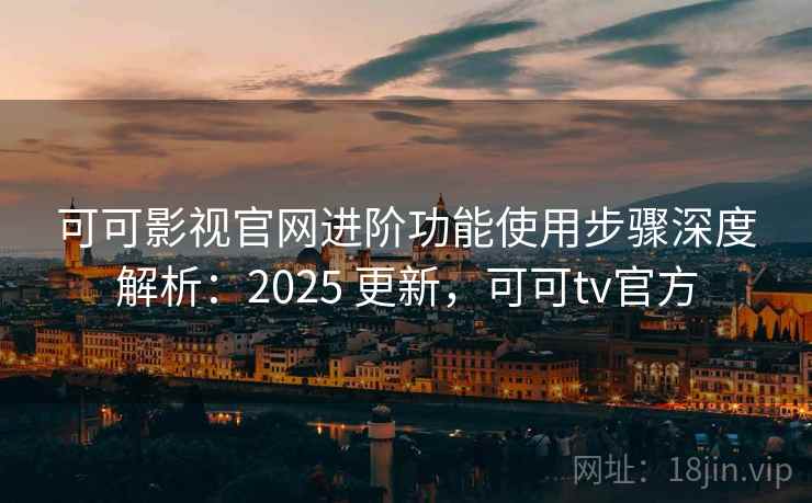 可可影视官网进阶功能使用步骤深度解析:2025 更新,可可tv官方 可可影视官网进阶功能使用步骤深度解析:2025 更新,可可tv官方