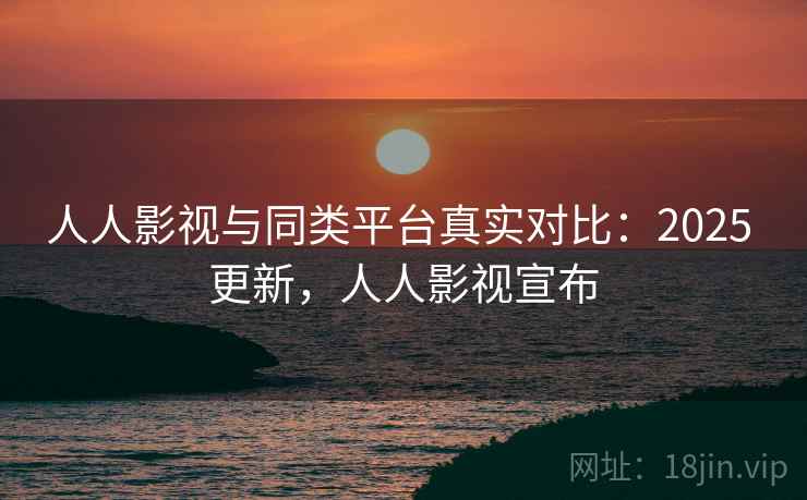 人人影视与同类平台真实对比：2025 更新，人人影视宣布