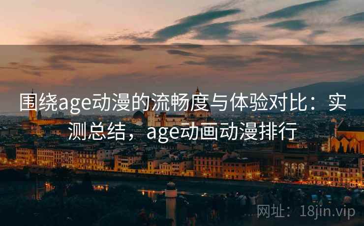 围绕age动漫的流畅度与体验对比：实测总结，age动画动漫排行