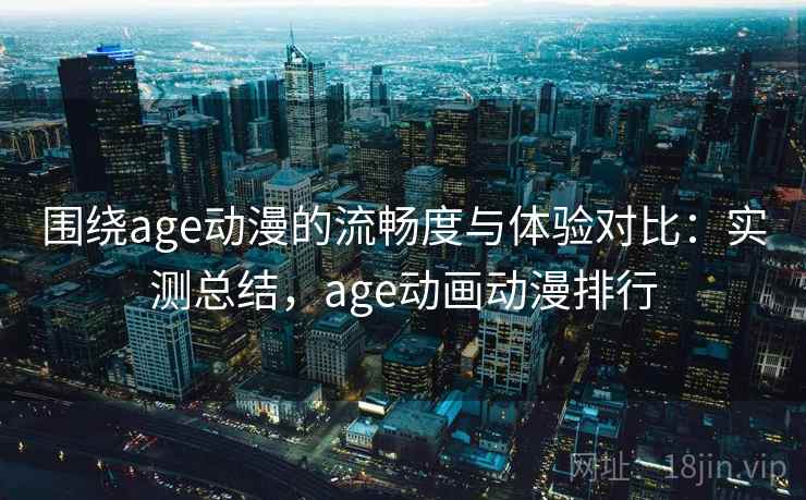 围绕age动漫的流畅度与体验对比：实测总结，age动画动漫排行