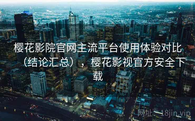 樱花影院官网主流平台使用体验对比（结论汇总），樱花影视官方安全下载