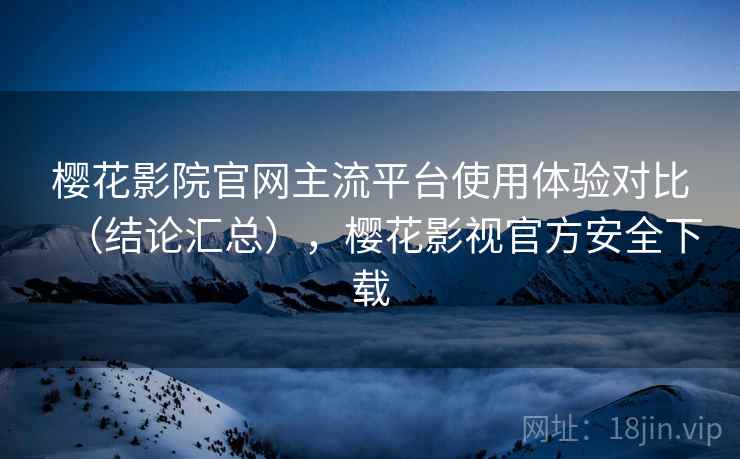樱花影院官网主流平台使用体验对比（结论汇总），樱花影视官方安全下载