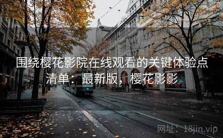 围绕樱花影院在线观看的关键体验点清单：最新版，樱花影影