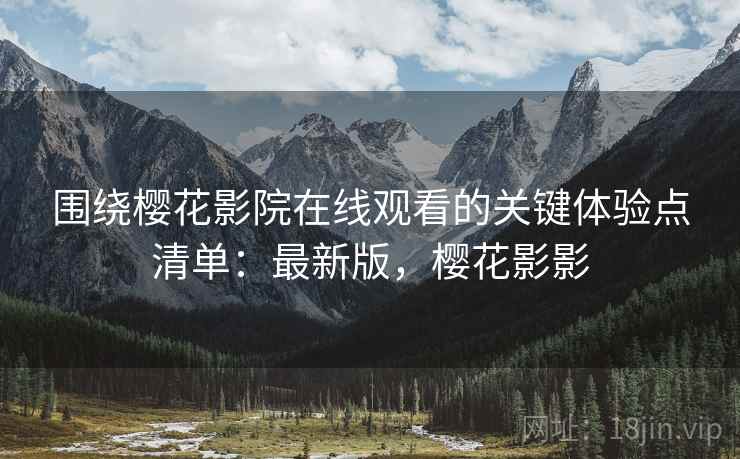 围绕樱花影院在线观看的关键体验点清单：最新版，樱花影影