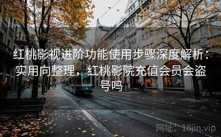 红桃影视进阶功能使用步骤深度解析:实用向整理,红桃影院充值会员会盗号吗 红桃影视进阶功能使用步骤深度解析:实用向整理,红桃影院充值会员会盗号吗