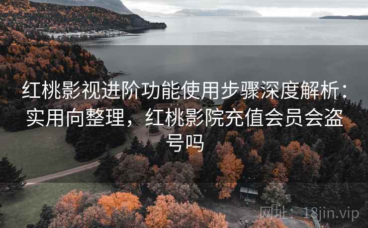 红桃影视进阶功能使用步骤深度解析:实用向整理,红桃影院充值会员会盗号吗 红桃影视进阶功能使用步骤深度解析:实用向整理,红桃影院充值会员会盗号吗