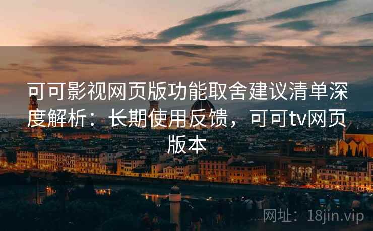 可可影视网页版功能取舍建议清单深度解析：长期使用反馈，可可tv网页版本