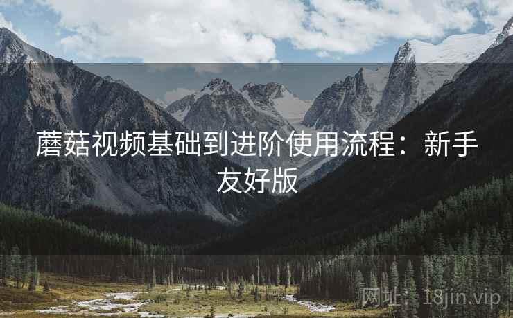 蘑菇视频基础到进阶使用流程:新手友好版 蘑菇视频基础到进阶使用流程:新手友好版