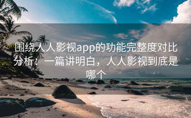 围绕人人影视app的功能完整度对比分析:一篇讲明白,人人影视到底是哪个 围绕人人影视app的功能完整度对比分析:一篇讲明白,人人影视到底是哪个