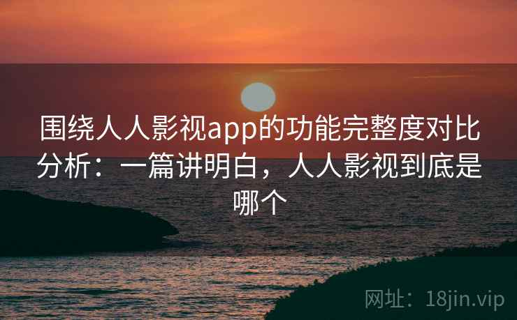 围绕人人影视app的功能完整度对比分析:一篇讲明白,人人影视到底是哪个 围绕人人影视app的功能完整度对比分析:一篇讲明白,人人影视到底是哪个