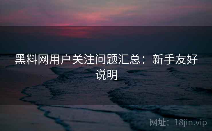 黑料网用户关注问题汇总：新手友好说明
