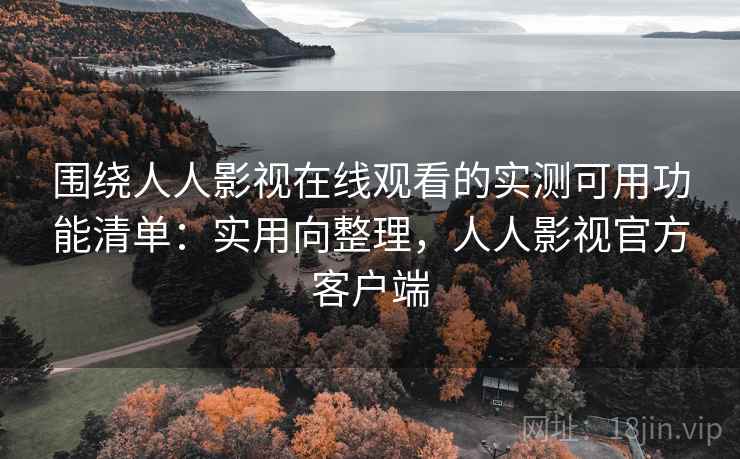围绕人人影视在线观看的实测可用功能清单：实用向整理，人人影视官方客户端