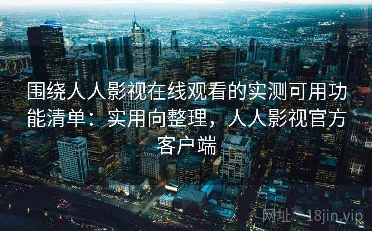 围绕人人影视在线观看的实测可用功能清单：实用向整理，人人影视官方客户端