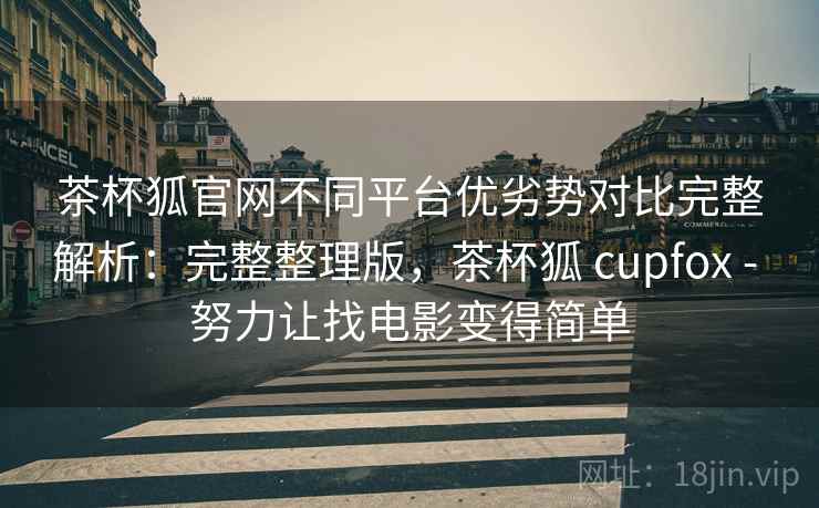 茶杯狐官网不同平台优劣势对比完整解析：完整整理版，茶杯狐 cupfox - 努力让找电影变得简单