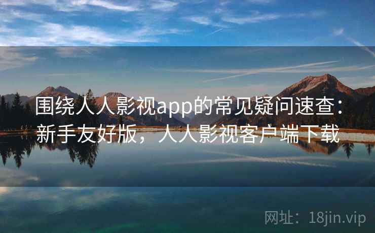 围绕人人影视app的常见疑问速查:新手友好版,人人影视客户端下载 围绕人人影视app的常见疑问速查:新手友好版,人人影视客户端下载