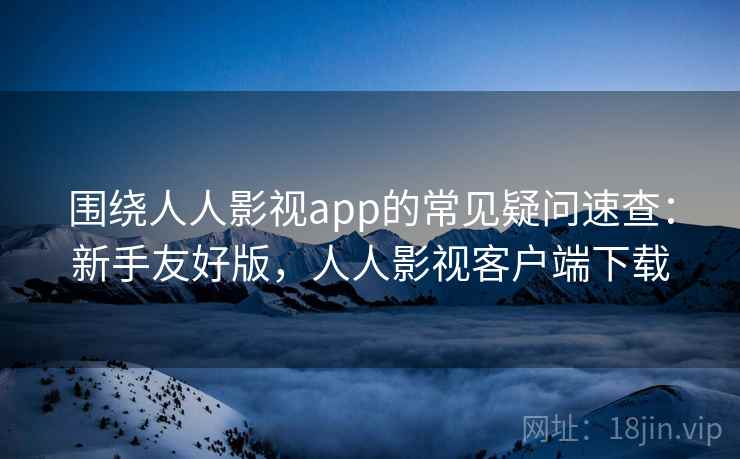 围绕人人影视app的常见疑问速查:新手友好版,人人影视客户端下载 围绕人人影视app的常见疑问速查:新手友好版,人人影视客户端下载
