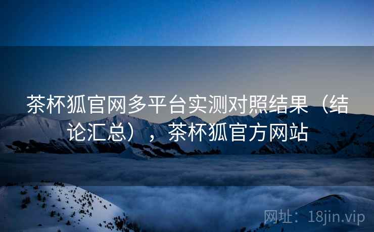 茶杯狐官网多平台实测对照结果(结论汇总),茶杯狐官方网站 茶杯狐官网多平台实测对照结果(结论汇总),茶杯狐官方网站