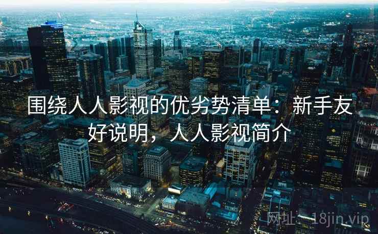 围绕人人影视的优劣势清单:新手友好说明,人人影视简介 围绕人人影视的优劣势清单:新手友好说明,人人影视简介