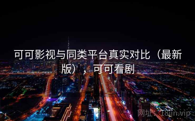 可可影视与同类平台真实对比（最新版），可可看剧