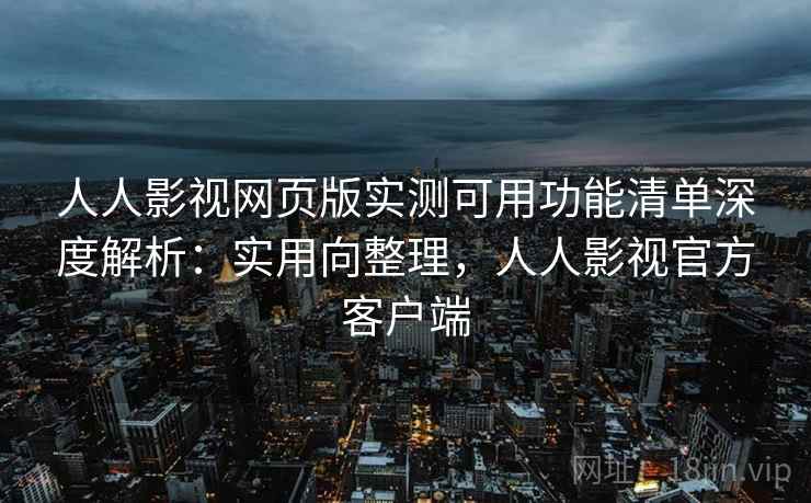 人人影视网页版实测可用功能清单深度解析：实用向整理，人人影视官方客户端