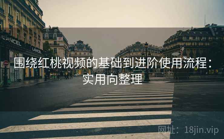 围绕红桃视频的基础到进阶使用流程:实用向整理 围绕红桃视频的基础到进阶使用流程:实用向整理