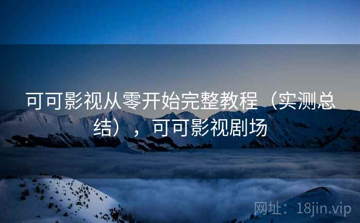 可可影视从零开始完整教程(实测总结),可可影视剧场 可可影视从零开始完整教程(实测总结),可可影视剧场