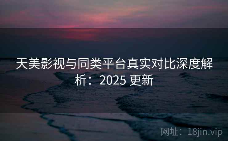 天美影视与同类平台真实对比深度解析:2025 更新 天美影视与同类平台真实对比深度解析:2025 更新