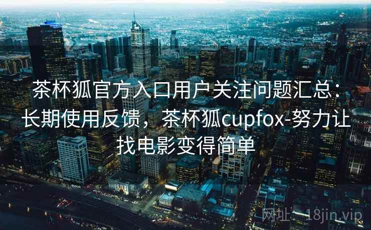 茶杯狐官方入口用户关注问题汇总:长期使用反馈,茶杯狐cupfox-努力让找电影变得简单 茶杯狐官方入口用户关注问题汇总:长期使用反馈,茶杯狐cupfox-努力让找电影变得简单
