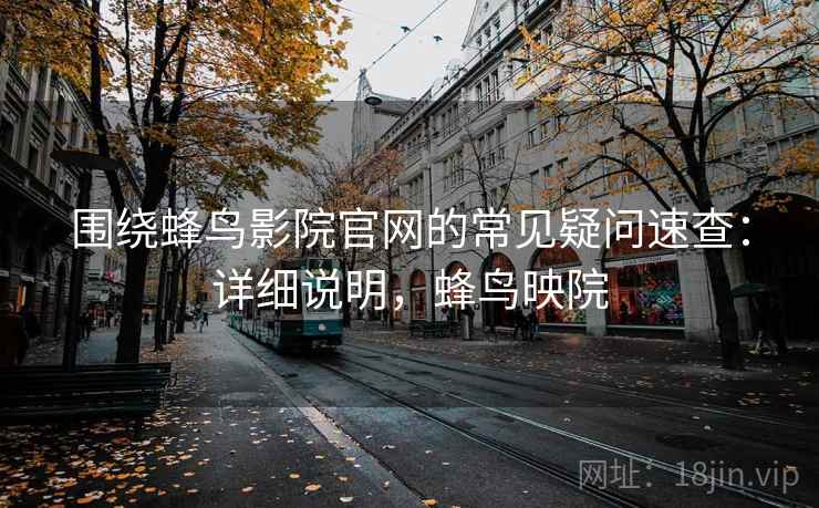 围绕蜂鸟影院官网的常见疑问速查：详细说明，蜂鸟映院