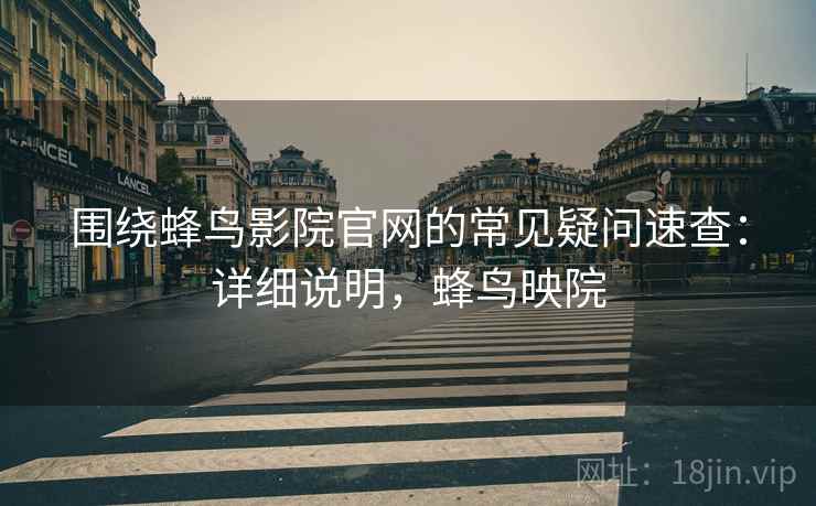 围绕蜂鸟影院官网的常见疑问速查：详细说明，蜂鸟映院